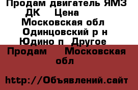 Продам двигатель ЯМЗ 238 ДК2 › Цена ­ 300 000 - Московская обл., Одинцовский р-н, Юдино п. Другое » Продам   . Московская обл.